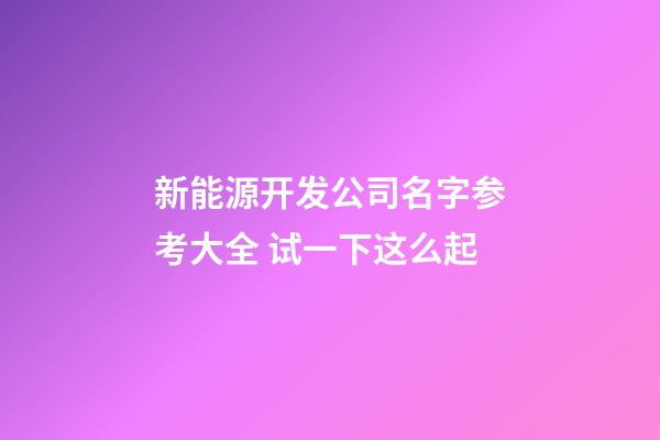 新能源开发公司名字参考大全 试一下这么起-第1张-公司起名-玄机派